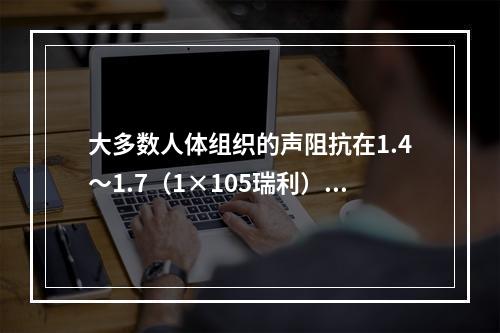 大多数人体组织的声阻抗在1.4～1.7（1×105瑞利），除