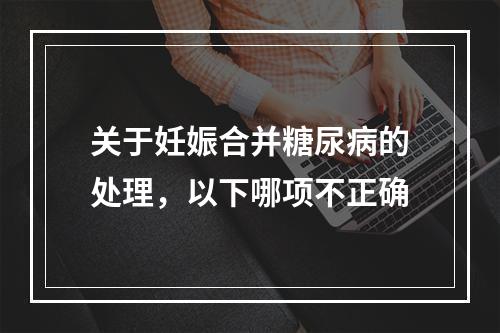 关于妊娠合并糖尿病的处理，以下哪项不正确