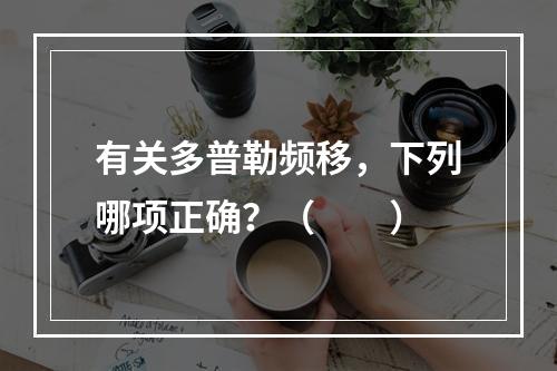 有关多普勒频移，下列哪项正确？（　　）