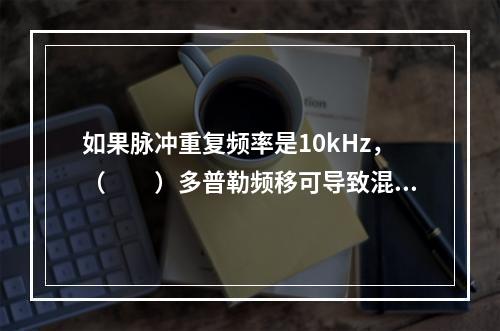 如果脉冲重复频率是10kHz，（　　）多普勒频移可导致混迭