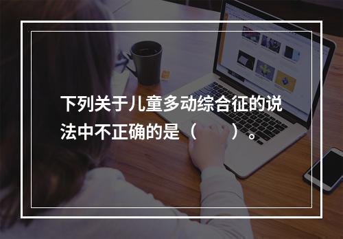 下列关于儿童多动综合征的说法中不正确的是（　　）。