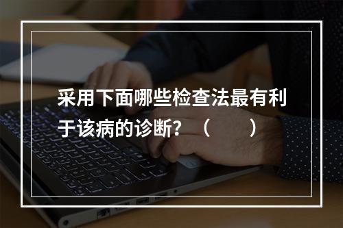 采用下面哪些检查法最有利于该病的诊断？（　　）