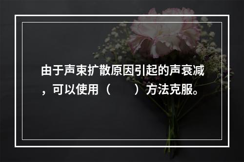 由于声束扩散原因引起的声衰减，可以使用（　　）方法克服。