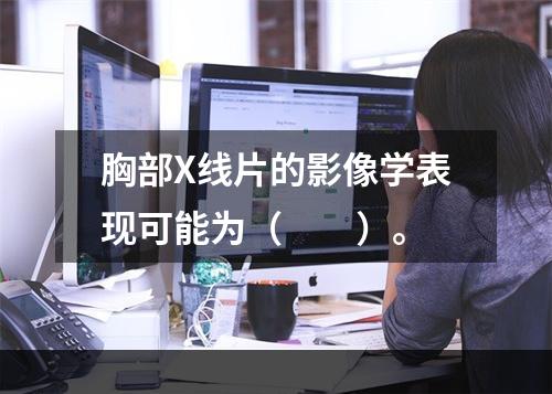 胸部X线片的影像学表现可能为（　　）。