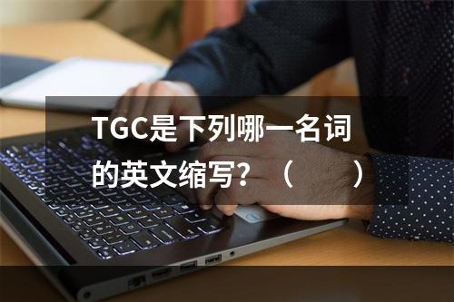 TGC是下列哪一名词的英文缩写？（　　）