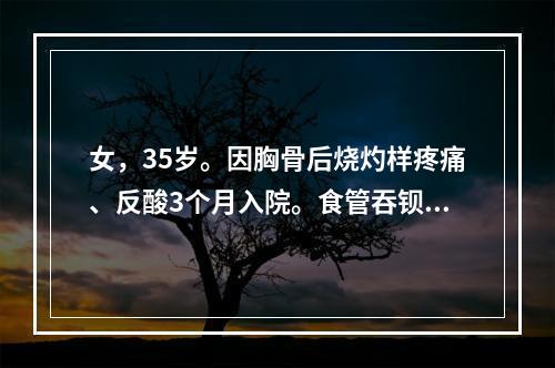 女，35岁。因胸骨后烧灼样疼痛、反酸3个月入院。食管吞钡示滑