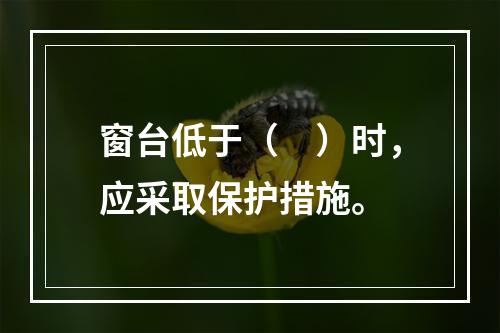 窗台低于（　）时，应采取保护措施。