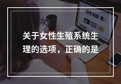 关于女性生殖系统生理的选项，正确的是