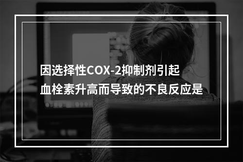 因选择性COX-2抑制剂引起血栓素升高而导致的不良反应是