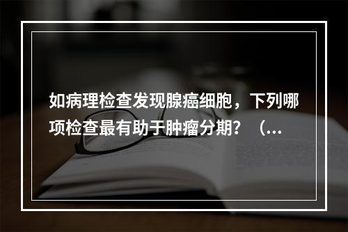 如病理检查发现腺癌细胞，下列哪项检查最有助于肿瘤分期？（　　