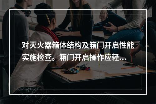 对灭火器箱体结构及箱门开启性能实施检查。箱门开启操作应轻便灵