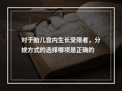 对于胎儿宫内生长受限者，分娩方式的选择哪项是正确的