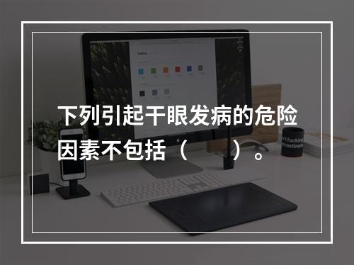 下列引起干眼发病的危险因素不包括（　　）。