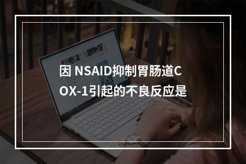 因 NSAID抑制胃肠道COX-1引起的不良反应是