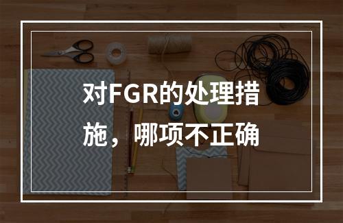 对FGR的处理措施，哪项不正确