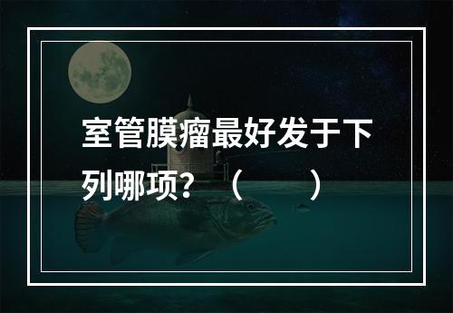 室管膜瘤最好发于下列哪项？（　　）