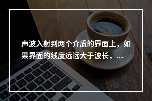 声波入射到两个介质的界面上，如果界面的线度远远大于波长，则产