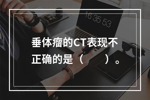 垂体瘤的CT表现不正确的是（　　）。