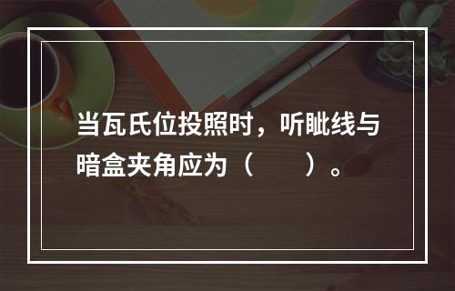 当瓦氏位投照时，听眦线与暗盒夹角应为（　　）。