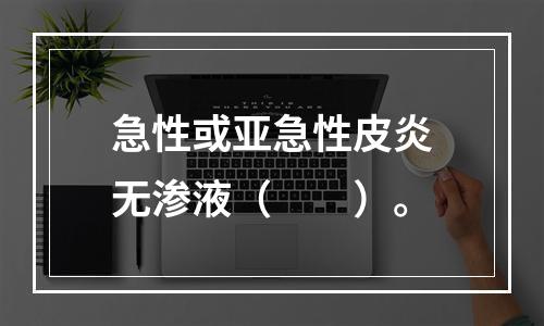 急性或亚急性皮炎无渗液（　　）。