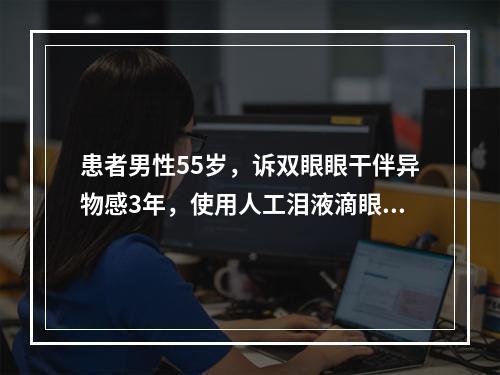 患者男性55岁，诉双眼眼干伴异物感3年，使用人工泪液滴眼后症