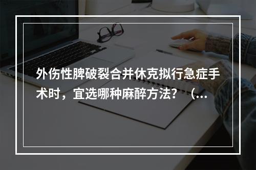 外伤性脾破裂合并休克拟行急症手术时，宜选哪种麻醉方法？（　