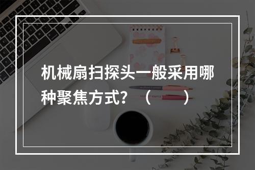 机械扇扫探头一般采用哪种聚焦方式？（　　）