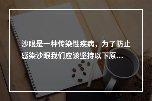 沙眼是一种传染性疾病，为了防止感染沙眼我们应该坚持以下原则，