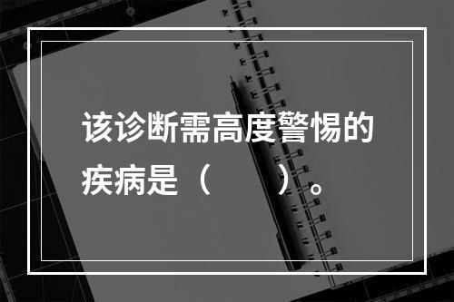 该诊断需高度警惕的疾病是（　　）。