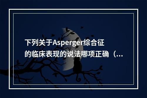 下列关于Asperger综合征的临床表现的说法哪项正确（　　