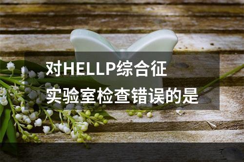 对HELLP综合征实验室检查错误的是