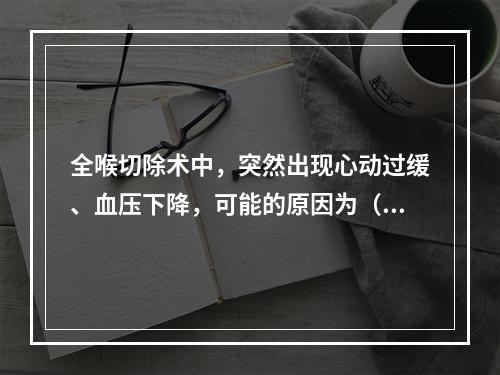 全喉切除术中，突然出现心动过缓、血压下降，可能的原因为（　