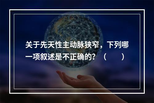 关于先天性主动脉狭窄，下列哪一项叙述是不正确的？（　　）