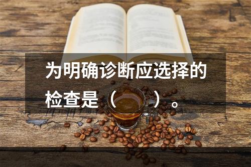 为明确诊断应选择的检查是（　　）。