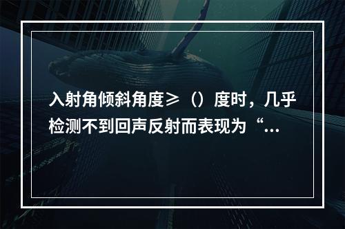 入射角倾斜角度≥（）度时，几乎检测不到回声反射而表现为“回声