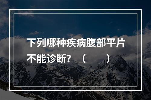 下列哪种疾病腹部平片不能诊断？（　　）