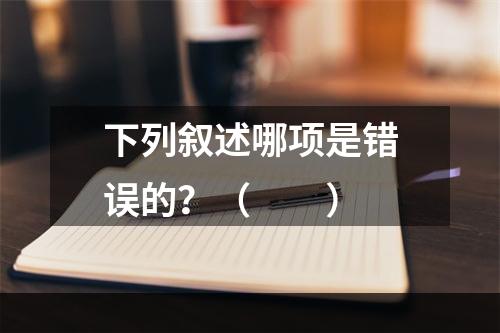 下列叙述哪项是错误的？（　　）