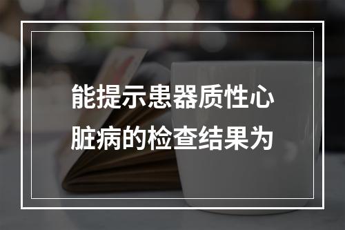 能提示患器质性心脏病的检查结果为