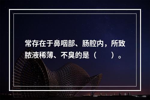 常存在于鼻咽部、肠腔内，所致脓液稀薄、不臭的是（　　）。