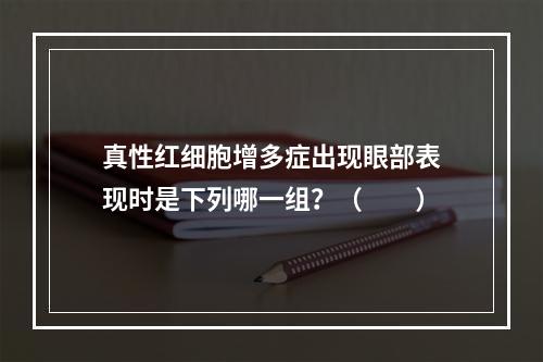 真性红细胞增多症出现眼部表现时是下列哪一组？（　　）