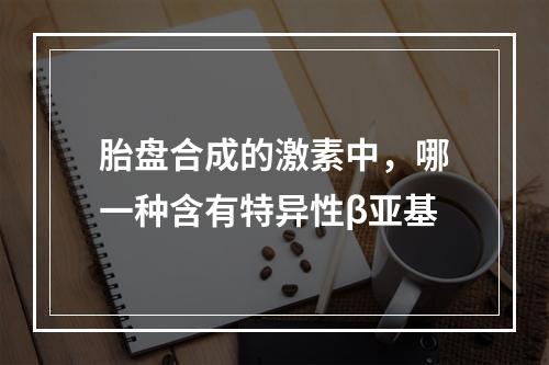 胎盘合成的激素中，哪一种含有特异性β亚基