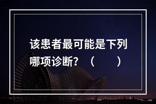 该患者最可能是下列哪项诊断？（　　）