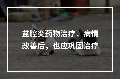 盆腔炎药物治疗，病情改善后，也应巩固治疗