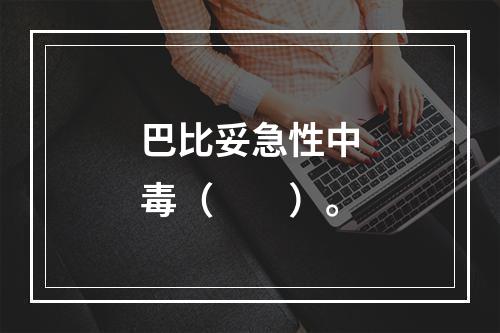 巴比妥急性中毒（　　）。