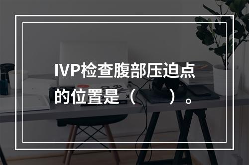 IVP检查腹部压迫点的位置是（　　）。