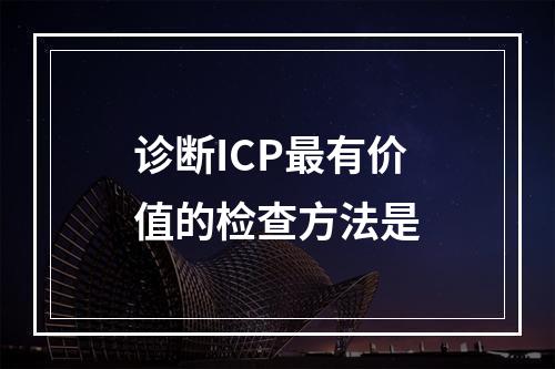 诊断ICP最有价值的检查方法是