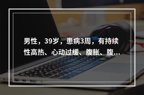 男性，39岁，患病3周，有持续性高热、心动过缓、腹胀、腹泻