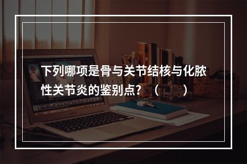 下列哪项是骨与关节结核与化脓性关节炎的鉴别点？（　　）