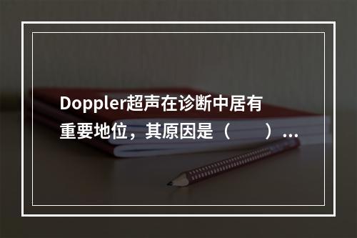 Doppler超声在诊断中居有重要地位，其原因是（　　）。