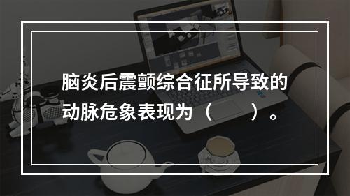 脑炎后震颤综合征所导致的动脉危象表现为（　　）。